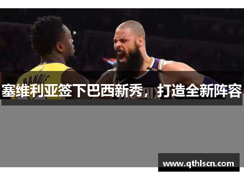 塞维利亚签下巴西新秀，打造全新阵容