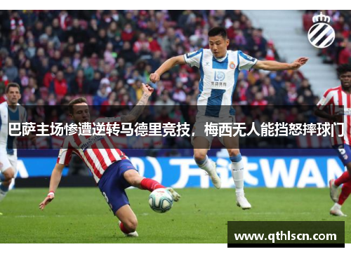 巴萨主场惨遭逆转马德里竞技，梅西无人能挡怒摔球门